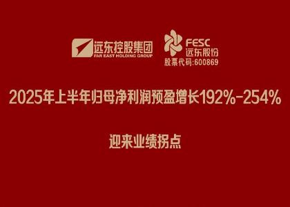 遠東股份：2025年上半年歸母凈利潤預盈增長192%-254%，迎來業績拐點
